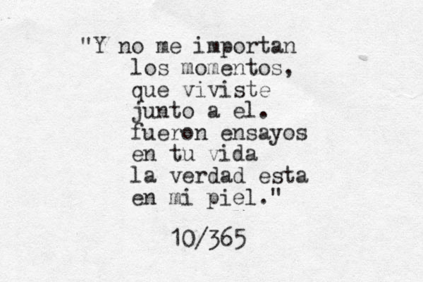 "Y no me importan los momentos, que viviste junto a el. fueron ensayos en tu vida la verdad esta en mi piel." 10/365
