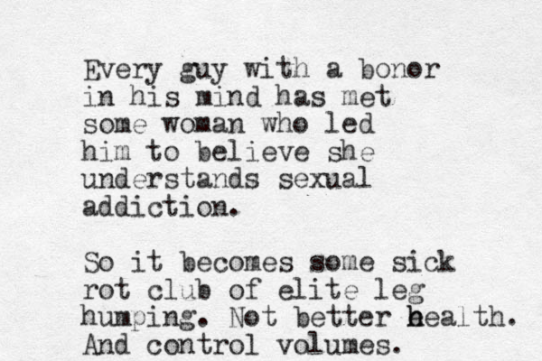 Every guy with a bonor in his mind has met some woman who led him to believe she understands sexual addiction. So it becomes some sick rot club of elite leg humping. Not better e h health. And control volumes. 