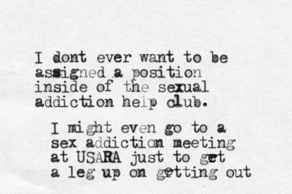 I dont ever want to be assigned a position inside of the sexual addiction help club. I might even go to a sex addiction meeting at USARA just to grt e a leg up on grtting out e