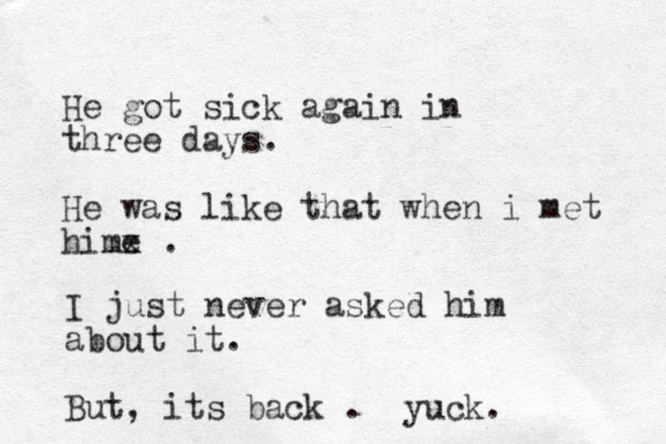 He got sick again in three days. He was like that when i met hime x . I just never asked him about it. But, its back . yuck. 
