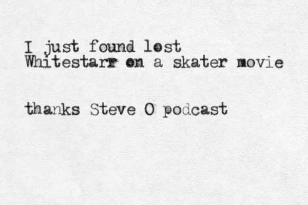I just found lost Whitestarr on a skater movie thanks Steve O podcast