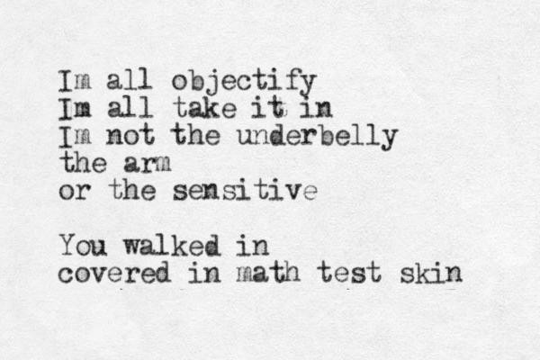 Im all objectify Im all take it in Im not the underbelly the arm or the sensitive You walked in covered in math test skin 