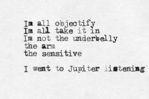 Im all objectify Im all take it in Im not the underbelly the arm the sensitive I went to Jupiter listening 