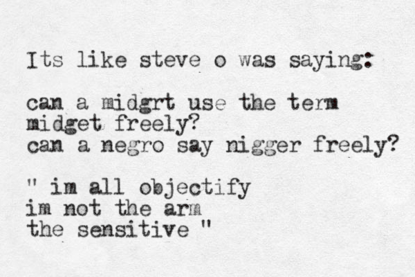 Its like steve o was saying: can a midgrt use the term midget freely? can a negro say nigger freely? " im all objectify im not the arm the sensitive " 