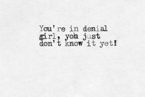 You're i n denial girl, yoh u just don't know it yet! 