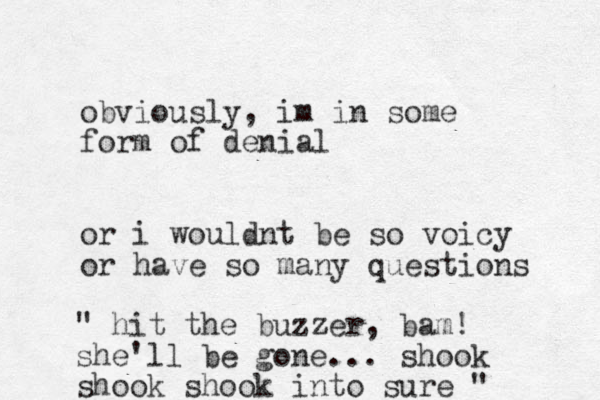 obviously, im in some form of denial or i wouldn t be so voicy or have so many questions " hit the buzzer, bam! she'll be gone... shook shook shook into sure "