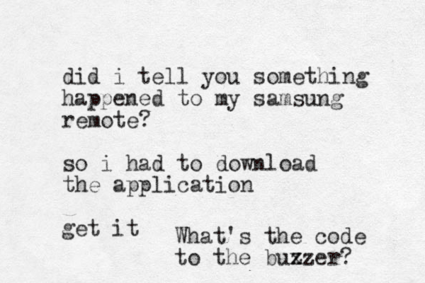 did i tell you something happened to my samsung remote? so i had to download the application get it What's the code to the buxz z er?