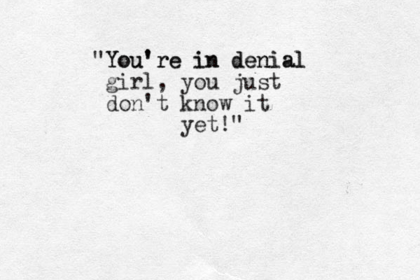 "You're i n denial You're in denial girl, you just don't know it yet!"