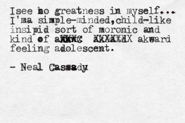 Is ee b no greatness in myself... I'ma simple-minded,child-like insipid sort of moronic and kind of awk kw kw xxxx XXXC akeatd XXXXXXX akeard w feeling adolescent. - Neal Casss adu y a s a 