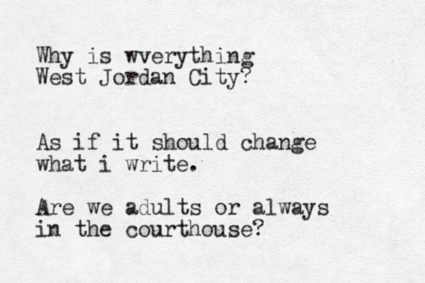 Why is wverything West Jordan City? As if it should change what i write. Are we adults or always in the courthouse? 