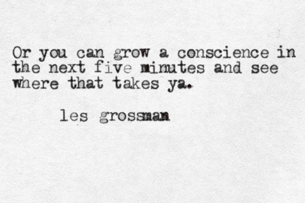 gross man s e l Or you can grow a conscience in the next five minutes and see where that takes ya.