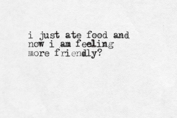 i just ate food and now i am feeling more friendly? 