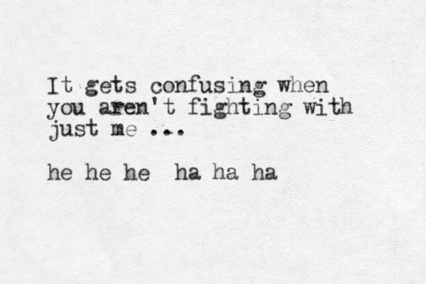 It gets confusing when you aren't fighting with just me ... he he he ha ha ha