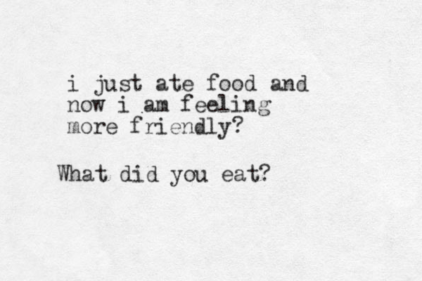 i just ate food and now i am feeling more friendly? What did you eat?