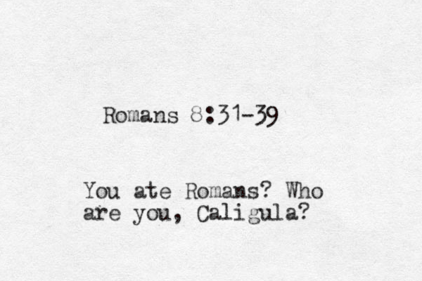 Romans 8:31-39 You ate Romans? Who are you, Caligula?
