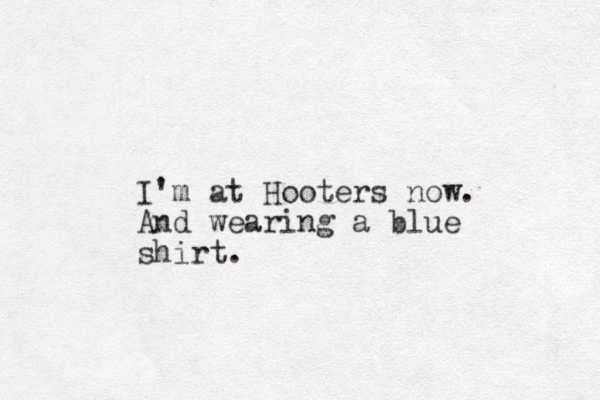 I'm at Hooters now. And wearing a blue shirt.