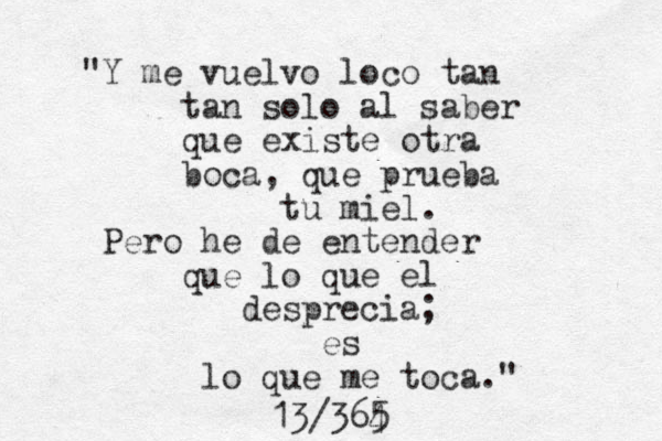 "Y me vuelvo loco tan tan solo al saber que existe otra boca, que prueba tu miel. Pero he de entender que lo que el desprecia; es lo que me toca." 13/364 5