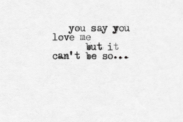 you say you love me but it can't be so...