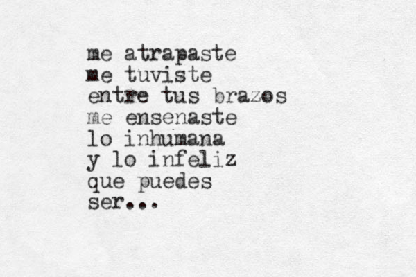 me atrapaste me tuviste entre tus brazos me ensenaste lo inhumana y lo infeliz que puedes ser...