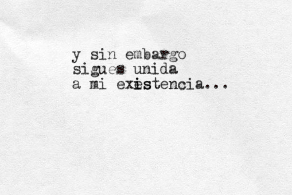 y sin embargo sigues unida a mi exes i istencia... 