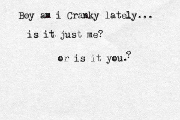 Boy am i Cranky lately... is it just me? or is it you. ? 