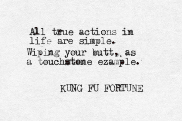 All true actions in life are simple. KUNG FU FORTUNE Wiping your butt, as a touchstone ezample.