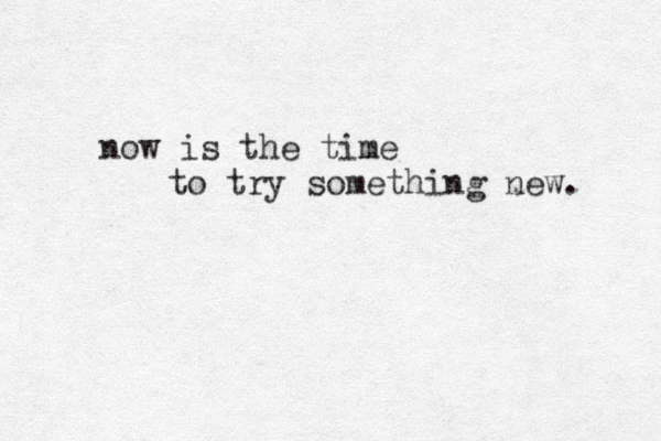 now is the time to try something new. 