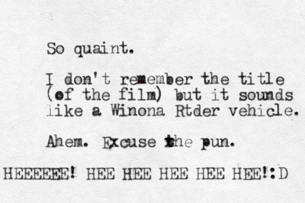 So quaint. I don't remember the title (of the film) but it sounds like a Winona Rtder vehicle. Ahem. Excuse rhe t t pun. HEEEEEE! HEE HEE HEE HEE HEE!:D 