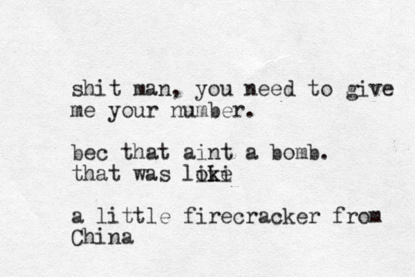 shit man, you need to give me your number. bec that aint a bomb. that was loke i iki a little firecracker from China