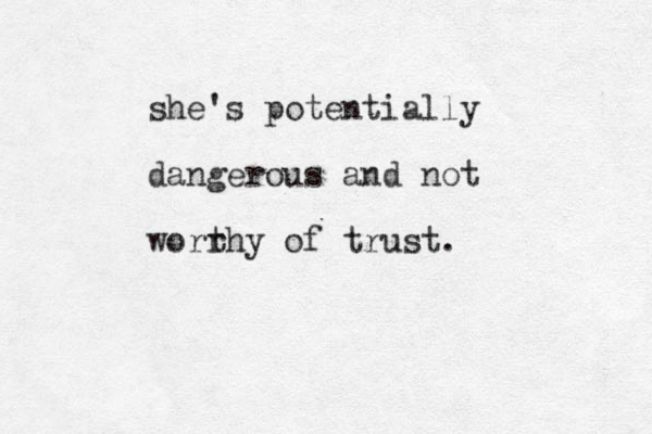 she's potentially dangerous and not worr thy of trust.