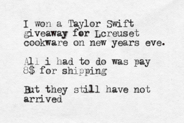 I won a Taylor Swift giveaway for Lcreuset cookware on new years eve. All i had to do was pay 8$ for shipping But they still have not arrived