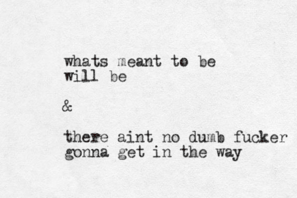 whats meant to be will be & there aint no dumb fucker gonna get in the way