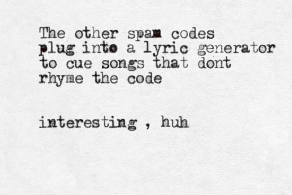 The other spam codes plug into a lyric generator to cue songs that dont rhyme the code interesting , huh