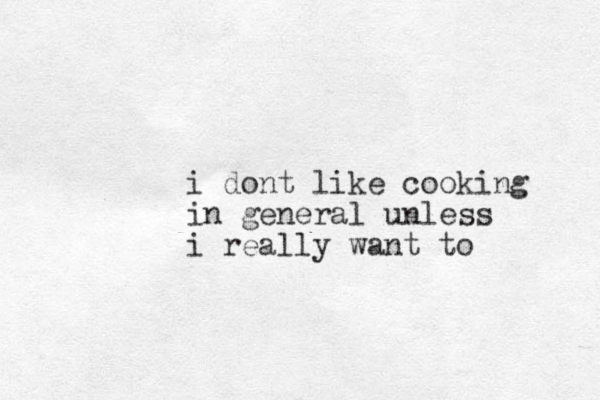 i do t n like cooking in general unless i really want to