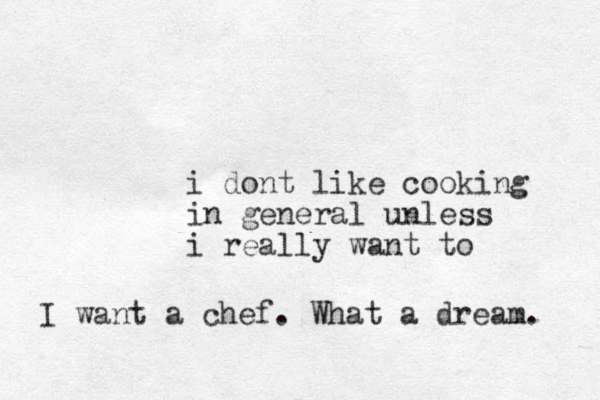 i do t n like cooking in general unless i really want to I want a chef. What a dream. 