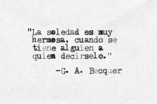 "La soledad ss es muy hermosa, cuando se tiene alguien a quien decirselo." -G. A. Becquer 
