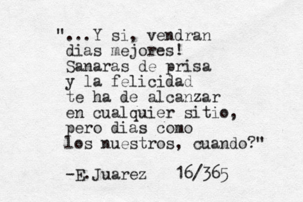 "...Y si, vendran dias mejores! Sanaras de prisa y la felicidad te ha de alcanzar en cualquier sitio, pero dias como los nuestros, cuando?" -E.Juarez 16/365