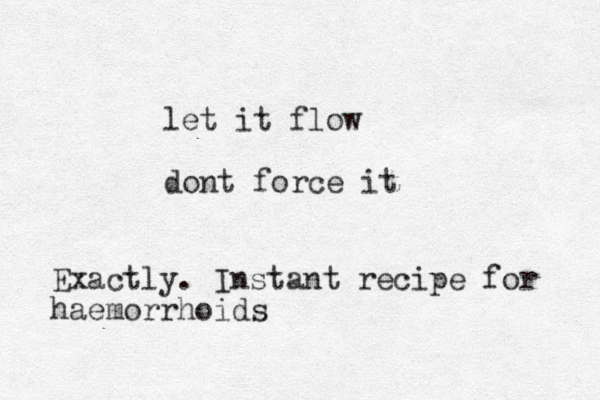 let it flow dont force it Exactly. Instant recipe for haemorrhoids 