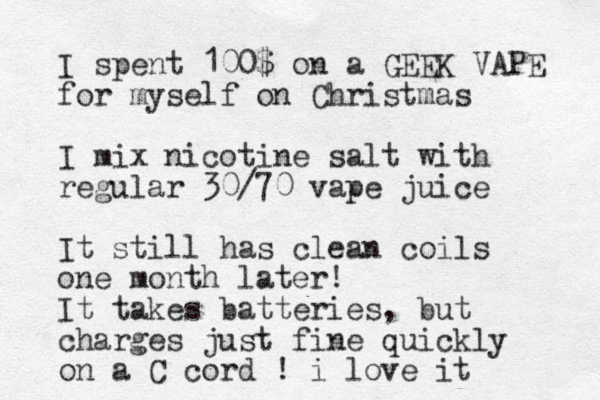 I spent 100$ on a GEEK VAPE for myself on Christmas I mix nicotine salt with regular 30/70 vape juice It still has clean coils one month later! It takes batteries , but charges just fine quickly on a C cord ! i love it