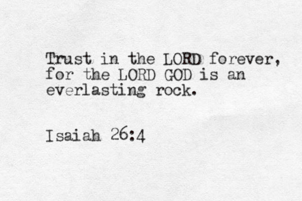 Trust in the LORD forever, for the LORD GOD is an everlasting rock. Isaiah 26:4