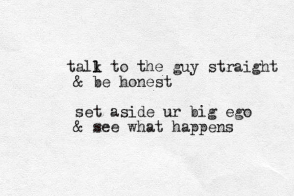 t all t l k o the guy straight & be honest set aside ur big ego & see what happens