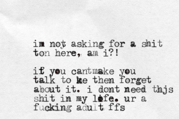 im noy t asking for a shit ton here, am i? ! it yo f u can me ake you talk to ke m me then forget about it. i dont need thjs shit in my lofe i . ur a fucking adult ffs t 
