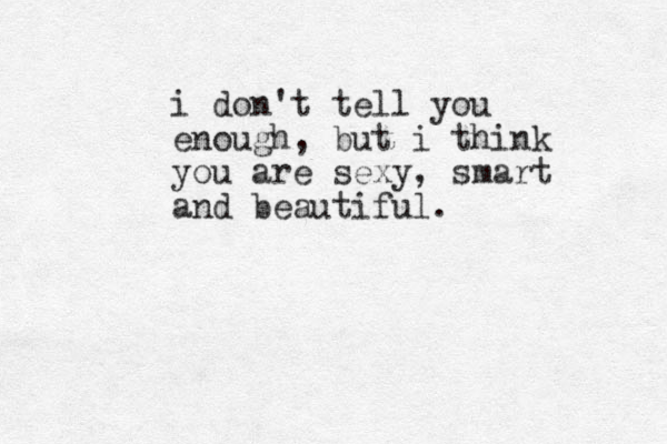 i don't tell you enough, but i think you are sexy, smart and beautiful. 