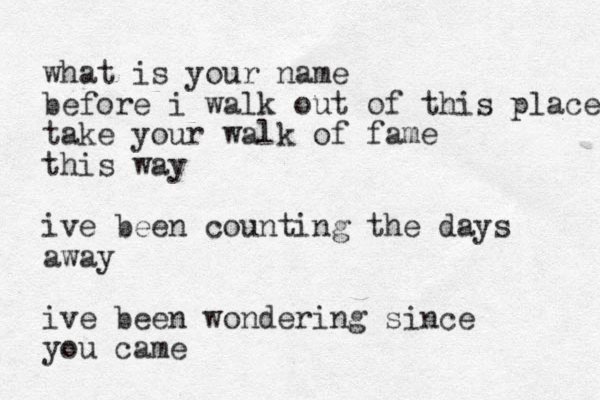 what is your name before i walk out of this place take your walk of fame this way ive been counting the days away ive been wondering since you came 