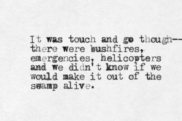 It was touch and go though-- there were bushfires, emergencies, helicopters and we didn't know if we would make it out of the seamp alive. w