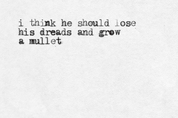 i think h e should lose his dreads and grow a mullet 