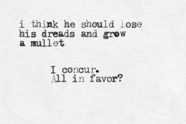 i think h e should lose his dreads and grow a mullet I concur. All in favor?