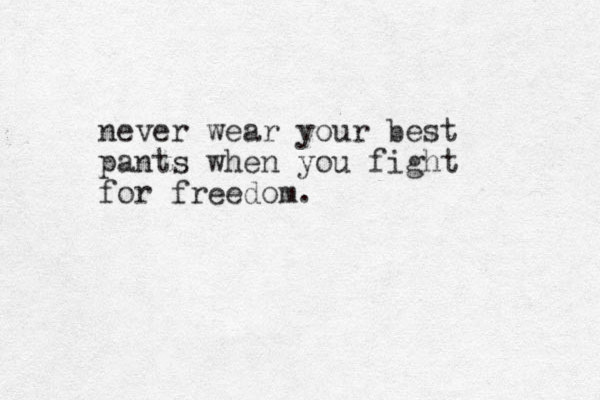 never wear your best pants when you fight for freedom.