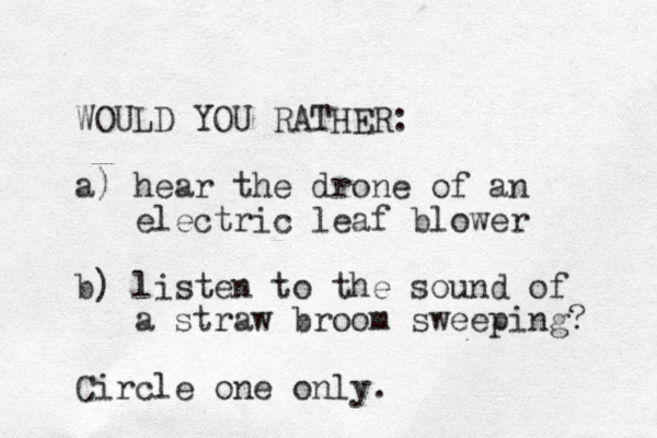 WOULD YOU RATHER: a) hear the drone of an electric leaf blower b) listen to the sound of a straw broom sweeping? Circle one only. 