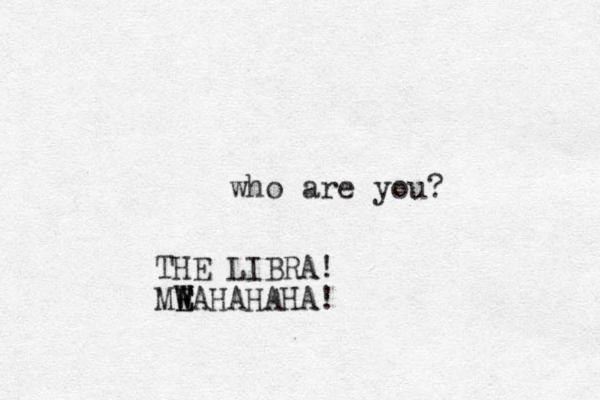 who are you? THE LIBRA! MEAHAHAHA W E W W !